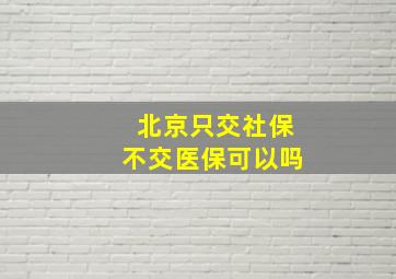 北京只交社保不交医保可以吗