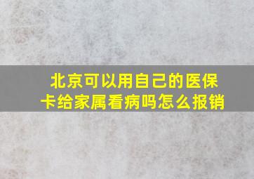 北京可以用自己的医保卡给家属看病吗怎么报销