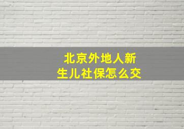 北京外地人新生儿社保怎么交