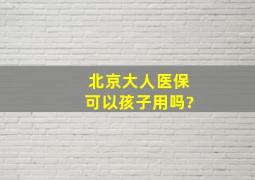 北京大人医保可以孩子用吗?