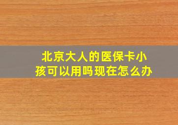 北京大人的医保卡小孩可以用吗现在怎么办