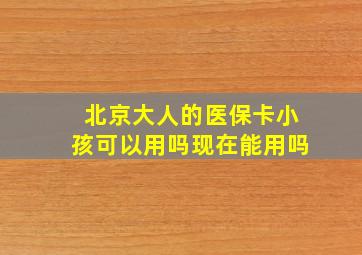 北京大人的医保卡小孩可以用吗现在能用吗