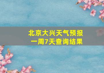 北京大兴天气预报一周7天查询结果