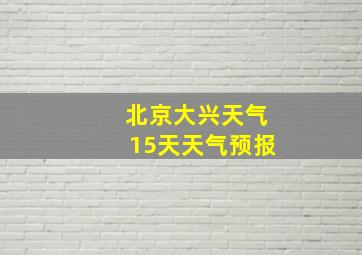 北京大兴天气15天天气预报