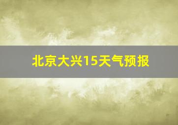 北京大兴15天气预报