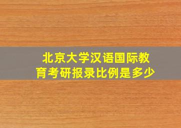 北京大学汉语国际教育考研报录比例是多少