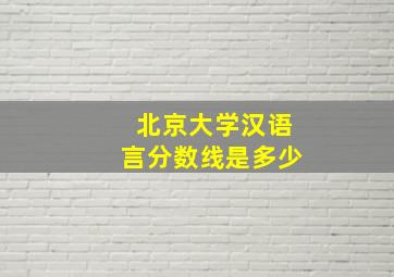 北京大学汉语言分数线是多少