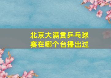 北京大满贯乒乓球赛在哪个台播出过