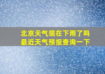 北京天气现在下雨了吗最近天气预报查询一下