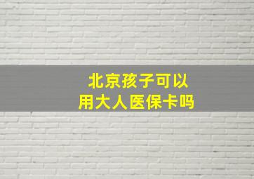 北京孩子可以用大人医保卡吗