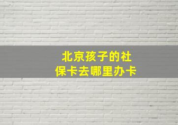 北京孩子的社保卡去哪里办卡