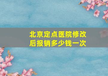 北京定点医院修改后报销多少钱一次