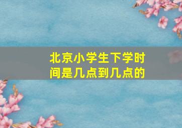 北京小学生下学时间是几点到几点的