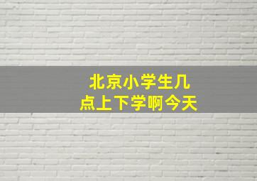 北京小学生几点上下学啊今天