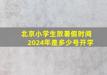 北京小学生放暑假时间2024年是多少号开学