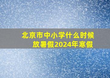 北京市中小学什么时候放暑假2024年寒假