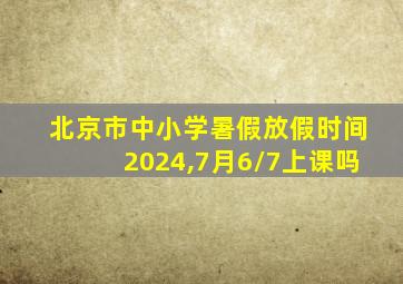 北京市中小学暑假放假时间2024,7月6/7上课吗