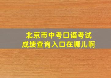 北京市中考口语考试成绩查询入口在哪儿啊