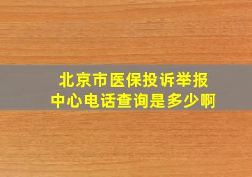 北京市医保投诉举报中心电话查询是多少啊