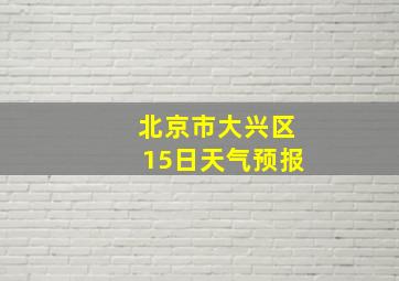 北京市大兴区15日天气预报