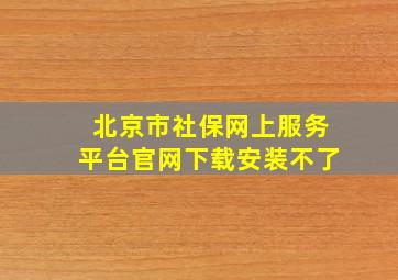 北京市社保网上服务平台官网下载安装不了