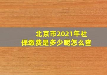 北京市2021年社保缴费是多少呢怎么查