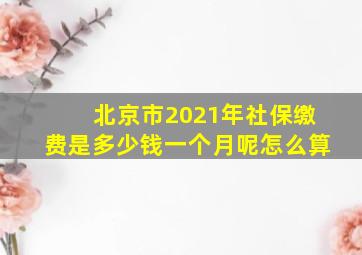 北京市2021年社保缴费是多少钱一个月呢怎么算