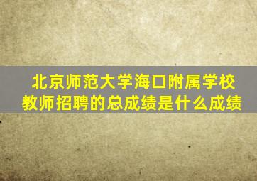 北京师范大学海口附属学校教师招聘的总成绩是什么成绩