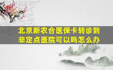 北京新农合医保卡转诊到非定点医院可以吗怎么办