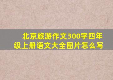 北京旅游作文300字四年级上册语文大全图片怎么写