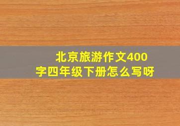 北京旅游作文400字四年级下册怎么写呀