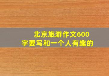 北京旅游作文600字要写和一个人有趣的