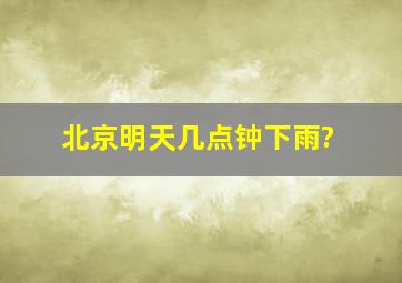 北京明天几点钟下雨?