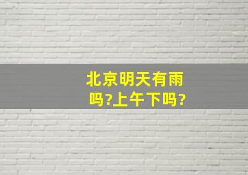 北京明天有雨吗?上午下吗?