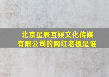 北京星辰互娱文化传媒有限公司的网红老板是谁