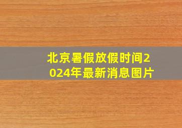 北京暑假放假时间2024年最新消息图片