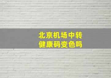 北京机场中转 健康码变色吗