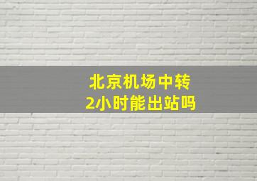 北京机场中转2小时能出站吗