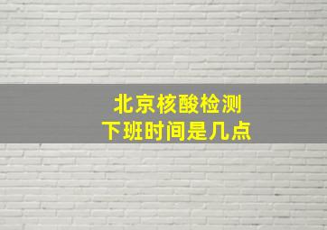 北京核酸检测下班时间是几点