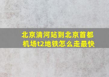 北京清河站到北京首都机场t2地铁怎么走最快