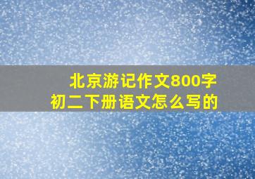 北京游记作文800字初二下册语文怎么写的