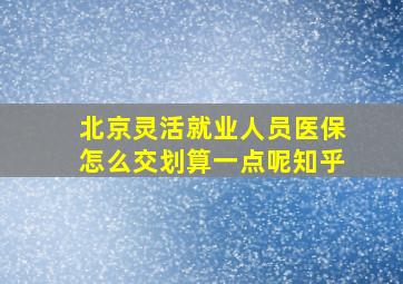 北京灵活就业人员医保怎么交划算一点呢知乎