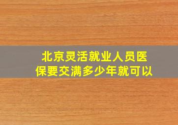 北京灵活就业人员医保要交满多少年就可以