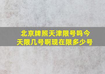 北京牌照天津限号吗今天限几号啊现在限多少号