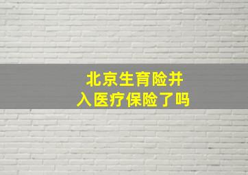 北京生育险并入医疗保险了吗