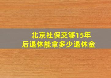 北京社保交够15年后退休能拿多少退休金