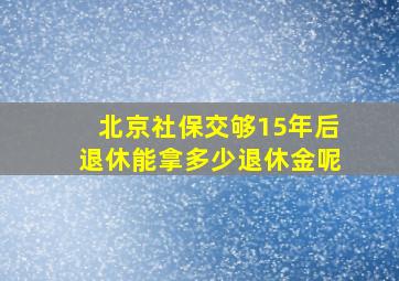 北京社保交够15年后退休能拿多少退休金呢