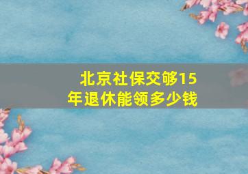 北京社保交够15年退休能领多少钱