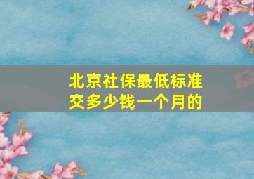 北京社保最低标准交多少钱一个月的