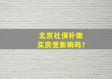 北京社保补缴买房受影响吗?